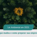 Descubra as principais mudanças na lei ambiental em 2025 e descubra as adaptações necessárias para manter a conformidade e a competitividade da sua empresa